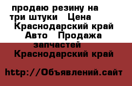 продаю резину на 17.5 три штуки › Цена ­ 500 - Краснодарский край Авто » Продажа запчастей   . Краснодарский край